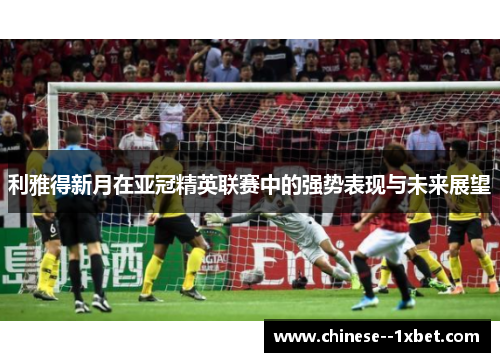 利雅得新月在亚冠精英联赛中的强势表现与未来展望